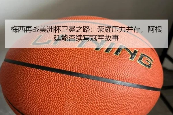 梅西再战美洲杯卫冕之路：荣耀压力并存，阿根廷能否续写冠军故事 - yunsports