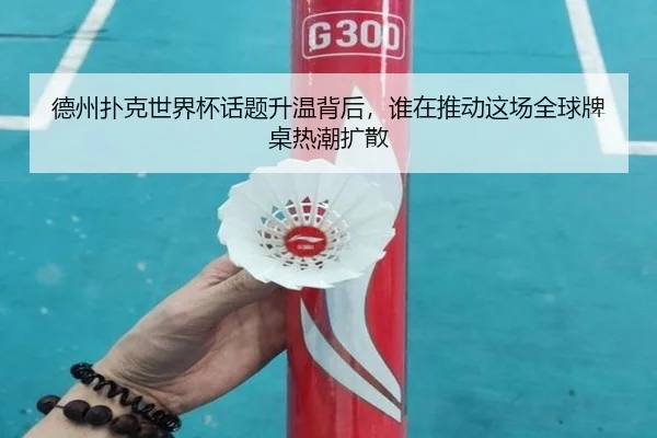 德州扑克世界杯话题升温背后，谁在推动这场全球牌桌热潮扩散
